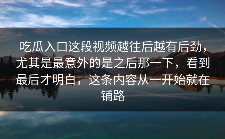 吃瓜入口这段视频越往后越有后劲，尤其是最意外的是之后那一下，看到最后才明白，这条内容从一开始就在铺路