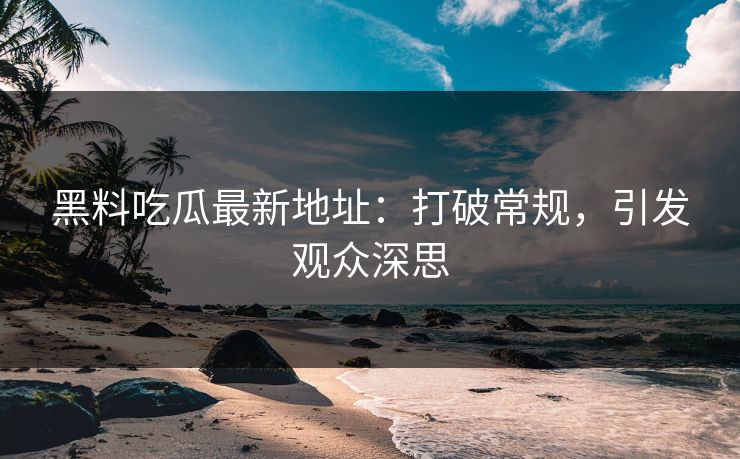 黑料吃瓜最新地址:打破常规,引发观众深思 黑料吃瓜最新地址:打破常规,引发观众深思