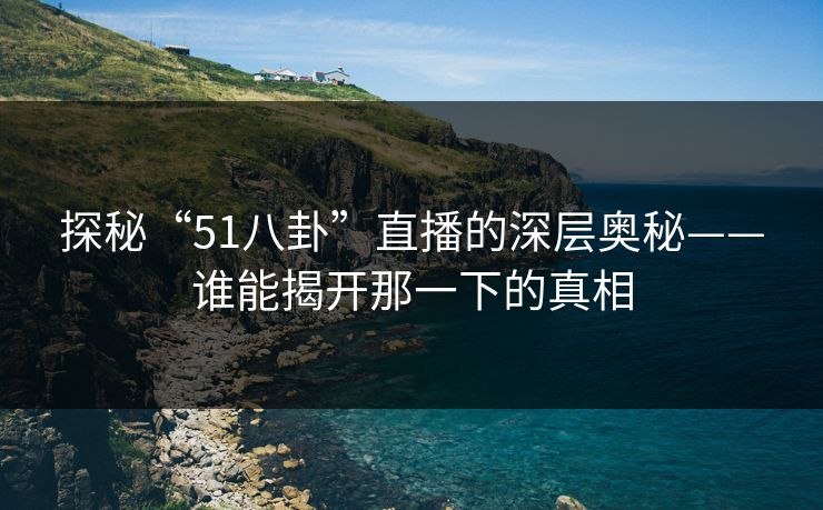 探秘“51八卦”直播的深层奥秘——谁能揭开那一下的真相
