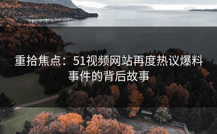 重拾焦点：51视频网站再度热议爆料事件的背后故事