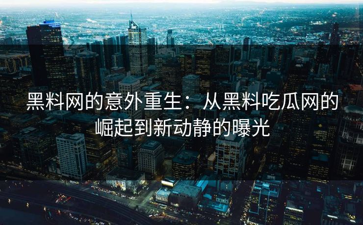 黑料网的意外重生：从黑料吃瓜网的崛起到新动静的曝光