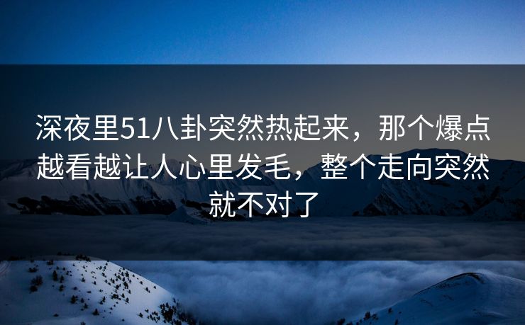 深夜里51八卦突然热起来,那个爆点越看越让人心里发毛,整个走向突然就不对了 深夜里51八卦突然热起来,那个爆点越看越让人心里发毛,整个走向突然就不对了