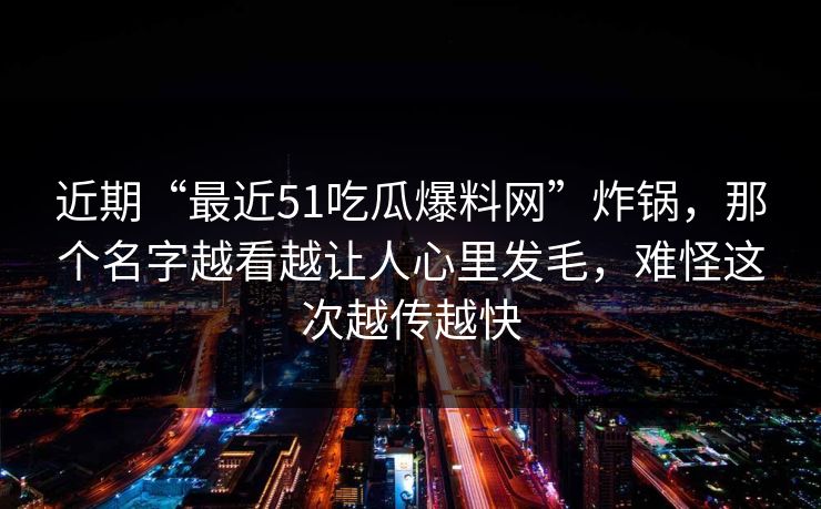 近期“最近51吃瓜爆料网”炸锅,那个名字越看越让人心里发毛,难怪这次越传越快 近期“最近51吃瓜爆料网”炸锅,那个名字越看越让人心里发毛,难怪这次越传越快
