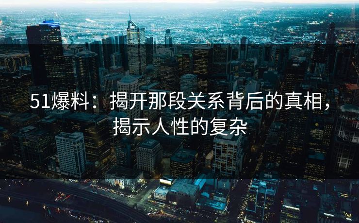 51爆料:揭开那段关系背后的真相,揭示人性的复杂 51爆料:揭开那段关系背后的真相,揭示人性的复杂