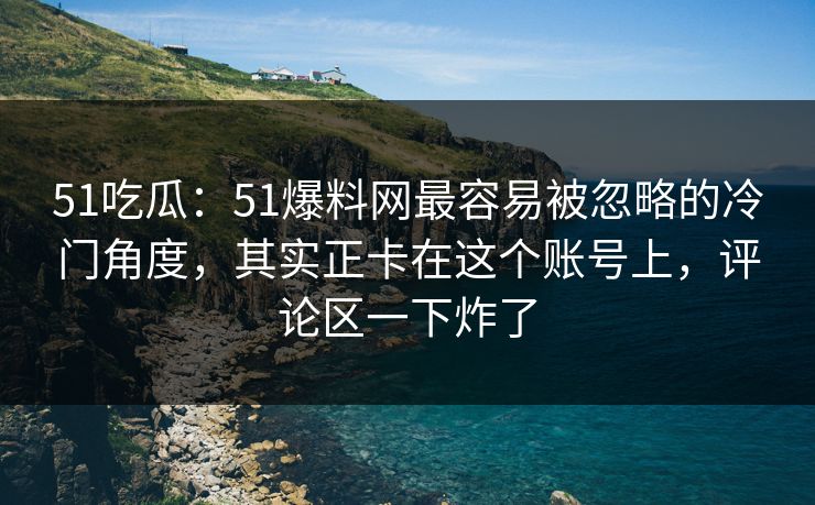 51吃瓜:51爆料网最容易被忽略的冷门角度,其实正卡在这个账号上,评论区一下炸了 51吃瓜:51爆料网最容易被忽略的冷门角度,其实正卡在这个账号上,评论区一下炸了