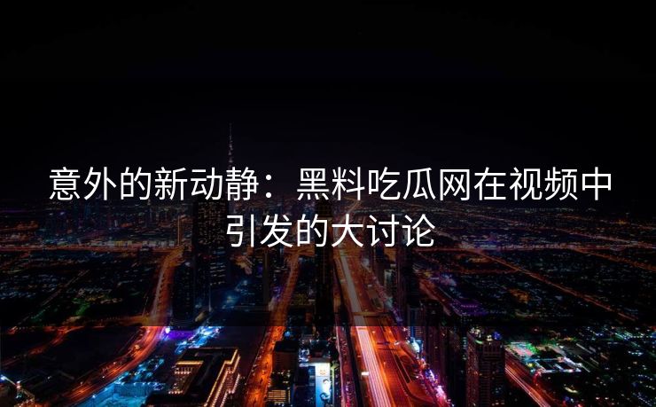 意外的新动静:黑料吃瓜网在视频中引发的大讨论 意外的新动静:黑料吃瓜网在视频中引发的大讨论