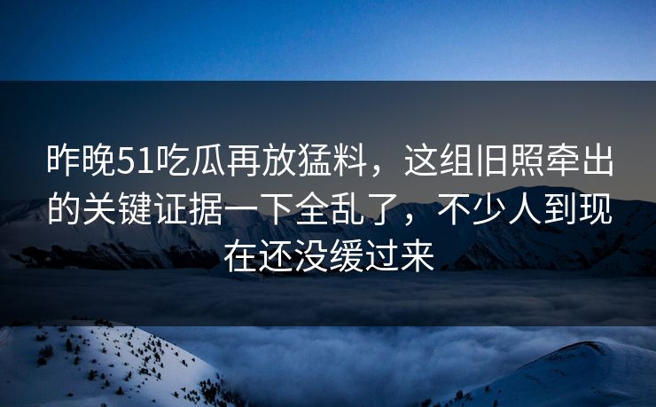 昨晚51吃瓜再放猛料,这组旧照牵出的关键证据一下全乱了,不少人到现在还没缓过来 昨晚51吃瓜再放猛料,这组旧照牵出的关键证据一下全乱了,不少人到现在还没缓过来